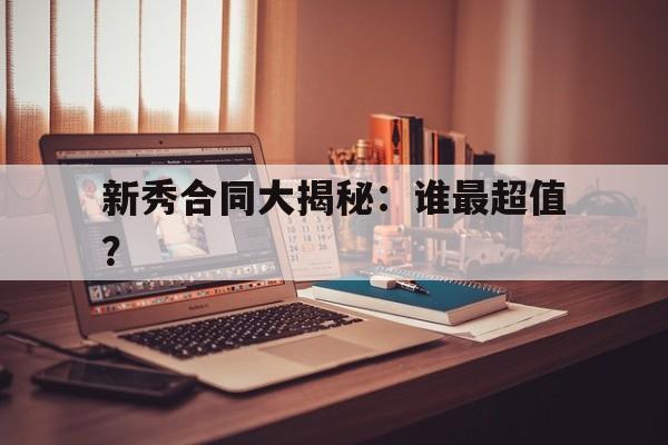 九游体育注册-关于新秀合同大揭秘：谁最超值？的信息