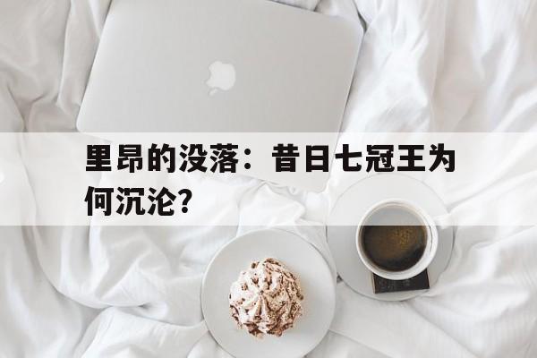 里昂的没落：昔日七冠王为何沉沦？的简单介绍
